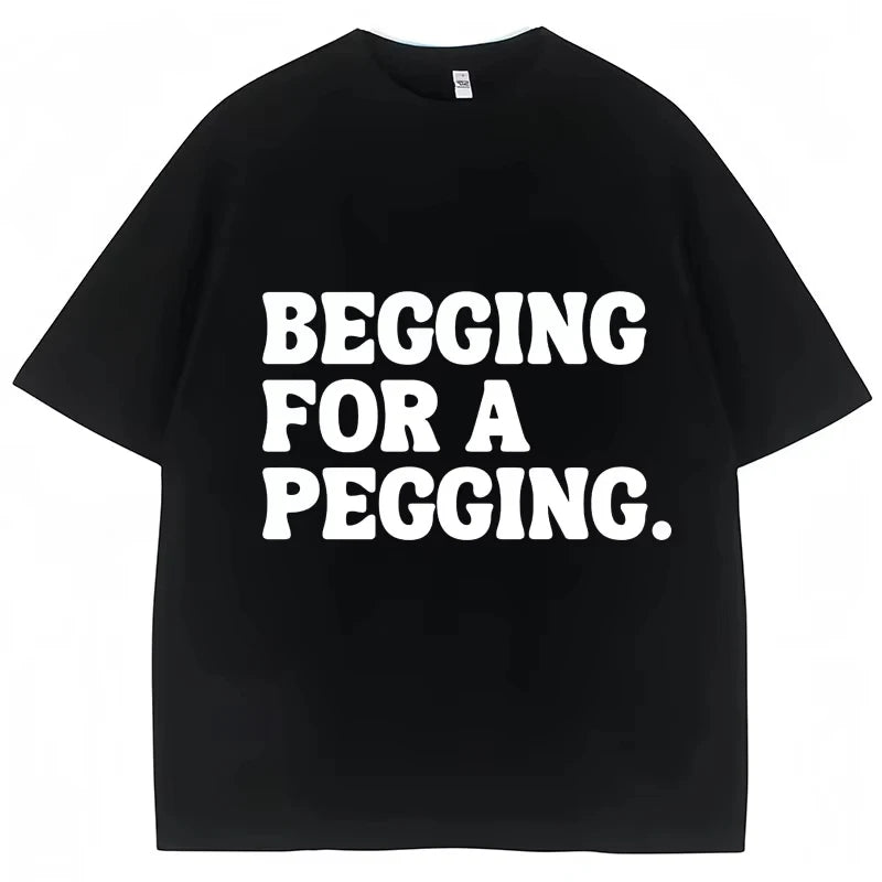 Begging for A Pegging Funny Letter Print T-shirt Spring Summer Cotton Soft T Shirts Summer Casual T-shirt Streetwear Unisex