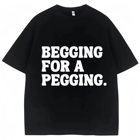 Begging for A Pegging Funny Letter Print T-shirt Spring Summer Cotton Soft T Shirts Summer Casual T-shirt Streetwear Unisex
