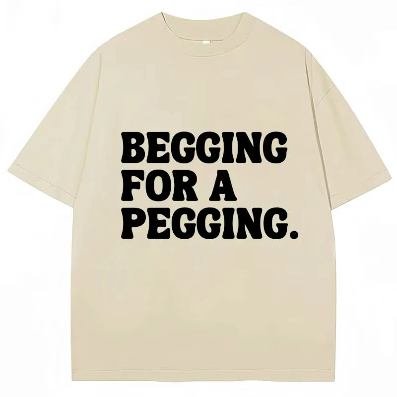 Begging for A Pegging Funny Letter Print T-shirt Spring Summer Cotton Soft T Shirts Summer Casual T-shirt Streetwear Unisex
