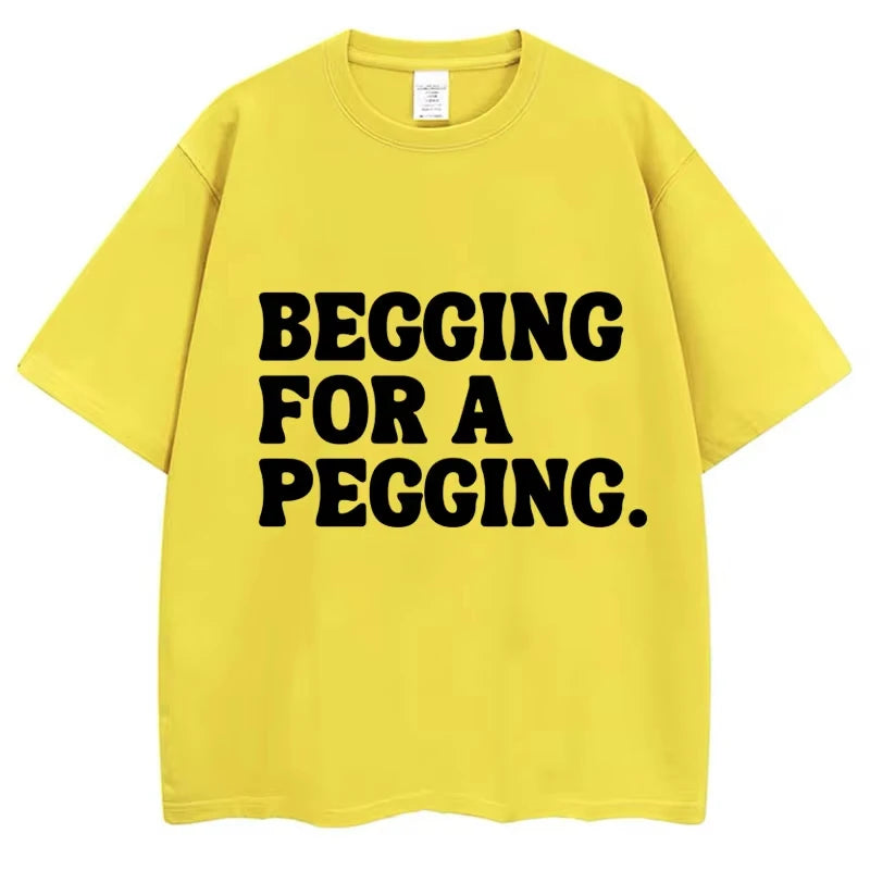 Begging for A Pegging Funny Letter Print T-shirt Spring Summer Cotton Soft T Shirts Summer Casual T-shirt Streetwear Unisex