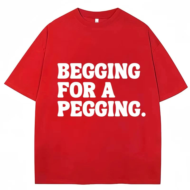 Begging for A Pegging Funny Letter Print T-shirt Spring Summer Cotton Soft T Shirts Summer Casual T-shirt Streetwear Unisex