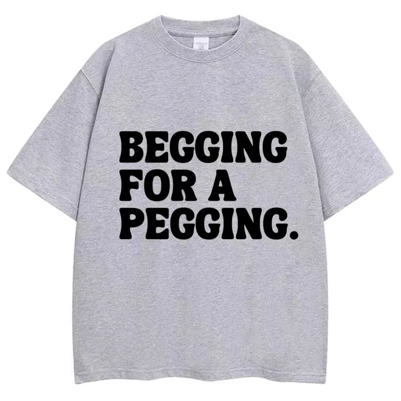 Begging for A Pegging Funny Letter Print T-shirt Spring Summer Cotton Soft T Shirts Summer Casual T-shirt Streetwear Unisex
