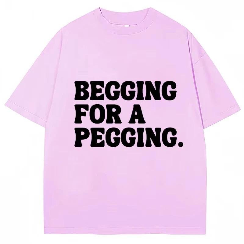 Begging for A Pegging Funny Letter Print T-shirt Spring Summer Cotton Soft T Shirts Summer Casual T-shirt Streetwear Unisex