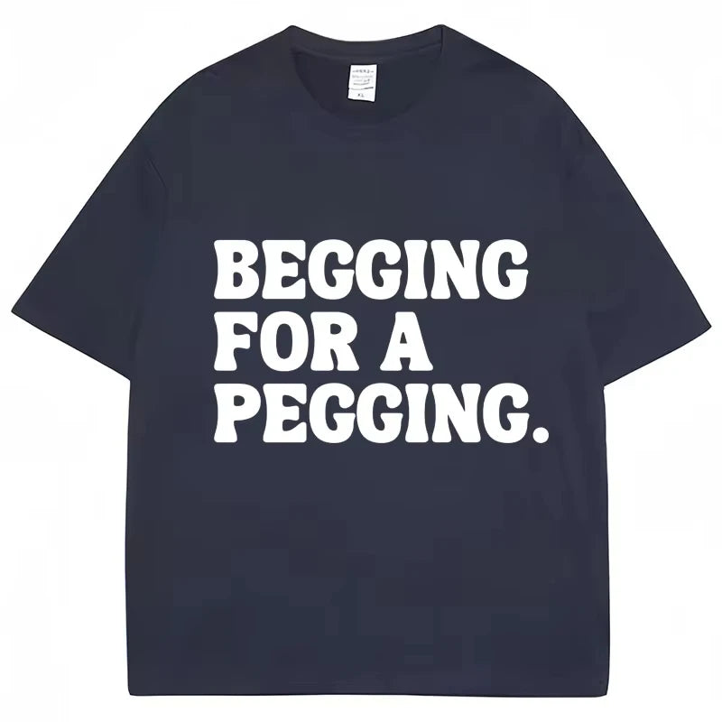 Begging for A Pegging Funny Letter Print T-shirt Spring Summer Cotton Soft T Shirts Summer Casual T-shirt Streetwear Unisex