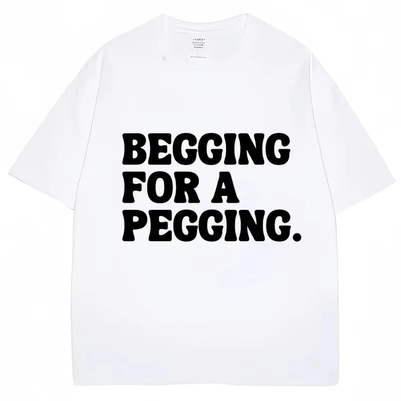 Begging for A Pegging Funny Letter Print T-shirt Spring Summer Cotton Soft T Shirts Summer Casual T-shirt Streetwear Unisex