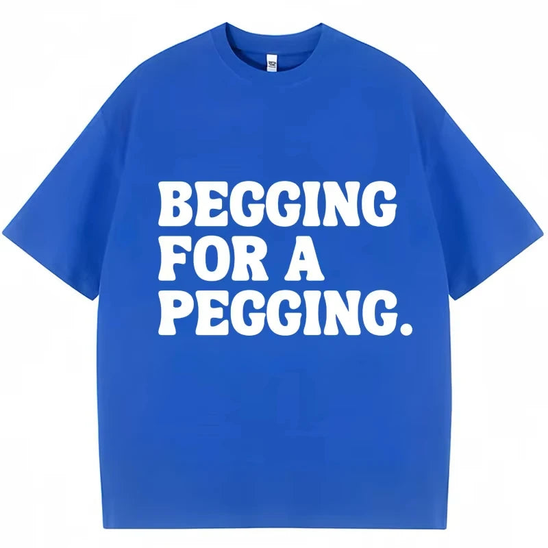 Begging for A Pegging Funny Letter Print T-shirt Spring Summer Cotton Soft T Shirts Summer Casual T-shirt Streetwear Unisex